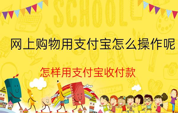 网上购物用支付宝怎么操作呢 怎样用支付宝收付款？